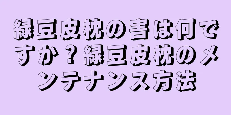 緑豆皮枕の害は何ですか？緑豆皮枕のメンテナンス方法