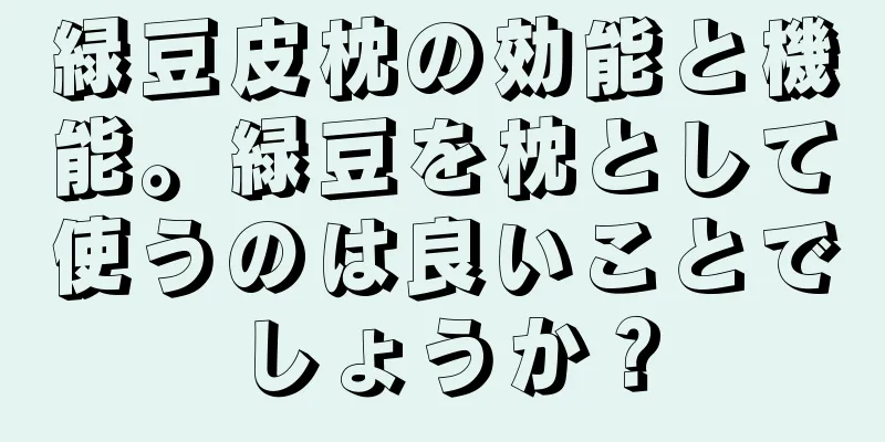 緑豆皮枕の効能と機能。緑豆を枕として使うのは良いことでしょうか？
