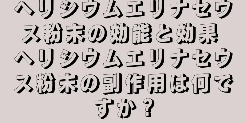 ヘリシウムエリナセウス粉末の効能と効果 ヘリシウムエリナセウス粉末の副作用は何ですか？