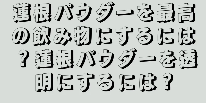 蓮根パウダーを最高の飲み物にするには？蓮根パウダーを透明にするには？