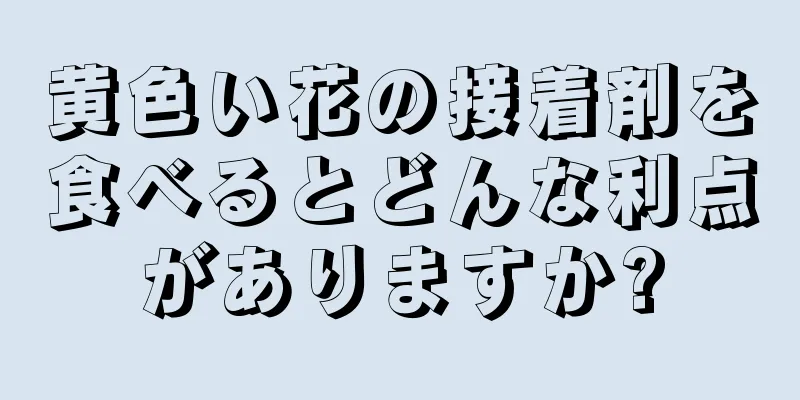 黄色い花の接着剤を食べるとどんな利点がありますか?