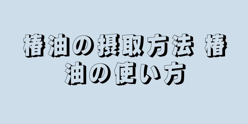 椿油の摂取方法 椿油の使い方