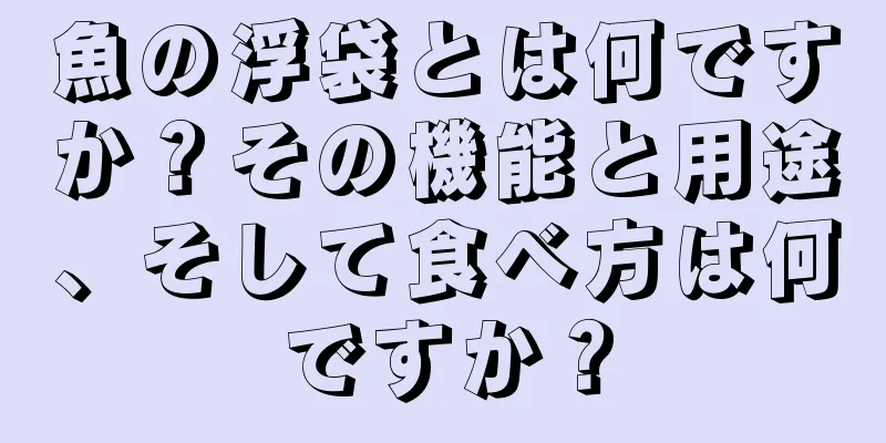 魚の浮袋とは何ですか？その機能と用途、そして食べ方は何ですか？