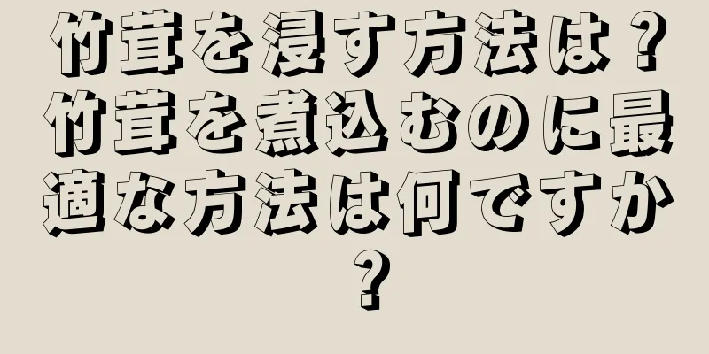 竹茸を浸す方法は？竹茸を煮込むのに最適な方法は何ですか？