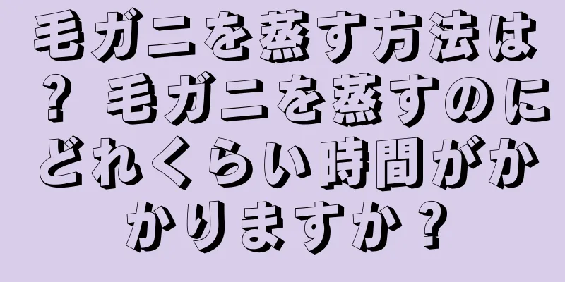毛ガニを蒸す方法は？ 毛ガニを蒸すのにどれくらい時間がかかりますか？