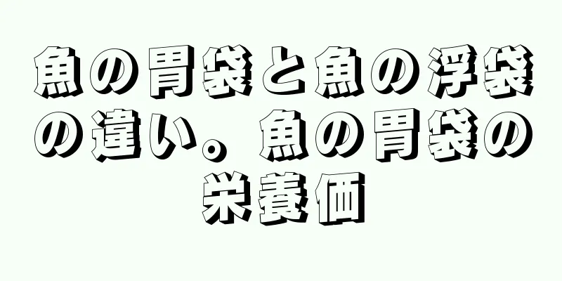 魚の胃袋と魚の浮袋の違い。魚の胃袋の栄養価