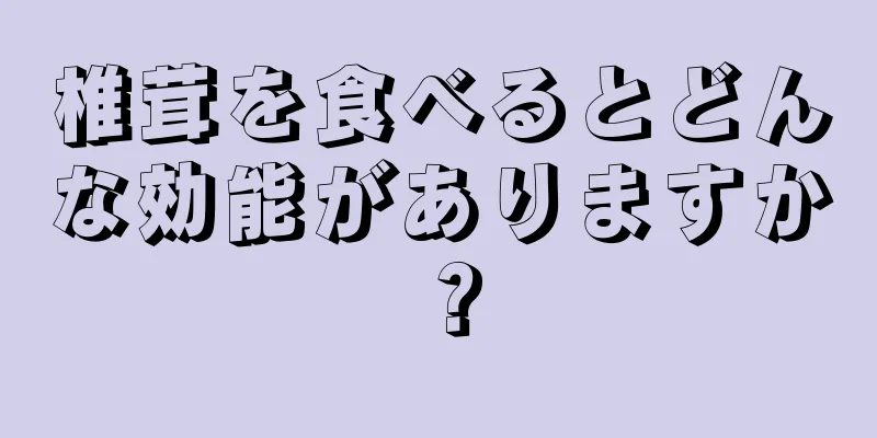 椎茸を食べるとどんな効能がありますか？