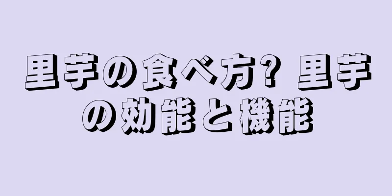 里芋の食べ方? 里芋の効能と機能