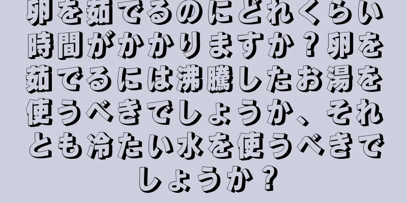 卵を茹でるのにどれくらい時間がかかりますか？卵を茹でるには沸騰したお湯を使うべきでしょうか、それとも冷たい水を使うべきでしょうか？