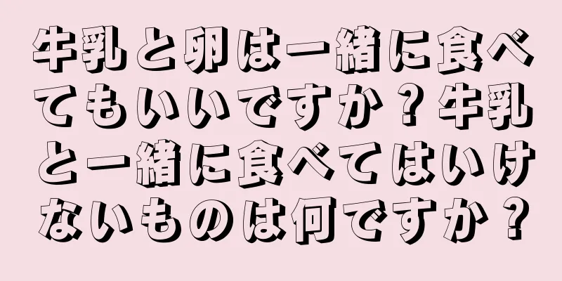 牛乳と卵は一緒に食べてもいいですか？牛乳と一緒に食べてはいけないものは何ですか？
