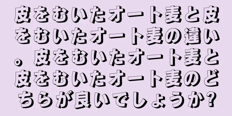 皮をむいたオート麦と皮をむいたオート麦の違い。皮をむいたオート麦と皮をむいたオート麦のどちらが良いでしょうか?