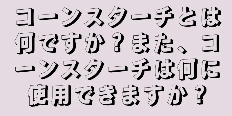 コーンスターチとは何ですか？また、コーンスターチは何に使用できますか？