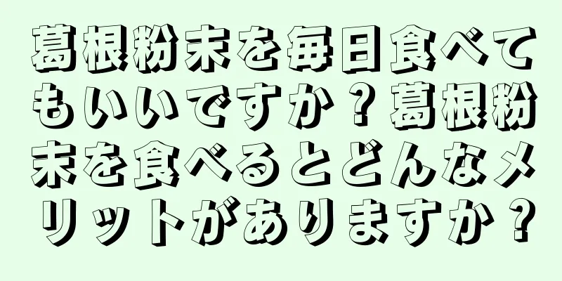 葛根粉末を毎日食べてもいいですか？葛根粉末を食べるとどんなメリットがありますか？