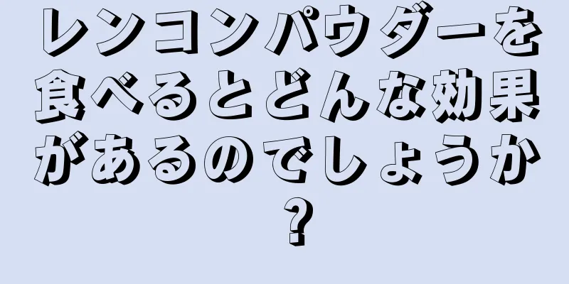 レンコンパウダーを食べるとどんな効果があるのでしょうか？