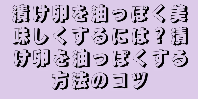 漬け卵を油っぽく美味しくするには？漬け卵を油っぽくする方法のコツ