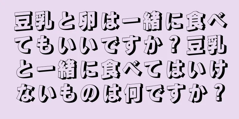 豆乳と卵は一緒に食べてもいいですか？豆乳と一緒に食べてはいけないものは何ですか？
