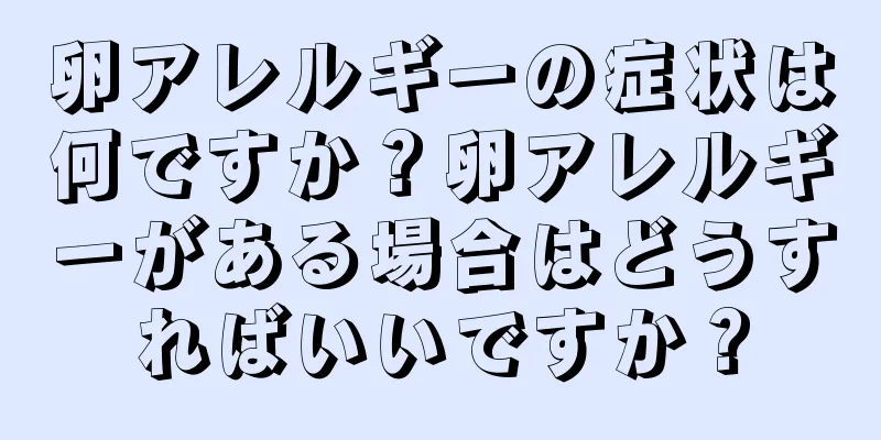 卵アレルギーの症状は何ですか？卵アレルギーがある場合はどうすればいいですか？