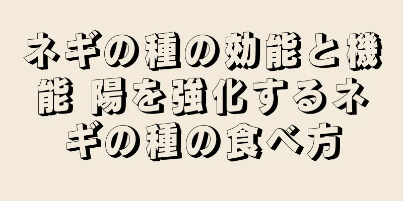 ネギの種の効能と機能 陽を強化するネギの種の食べ方