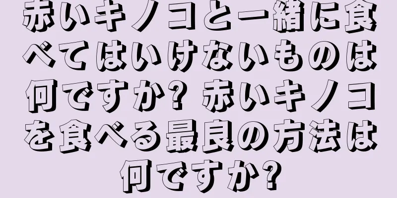 赤いキノコと一緒に食べてはいけないものは何ですか? 赤いキノコを食べる最良の方法は何ですか?