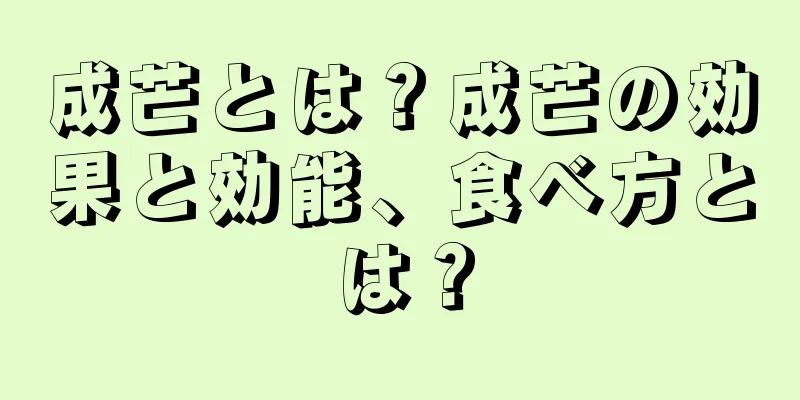 成芒とは？成芒の効果と効能、食べ方とは？