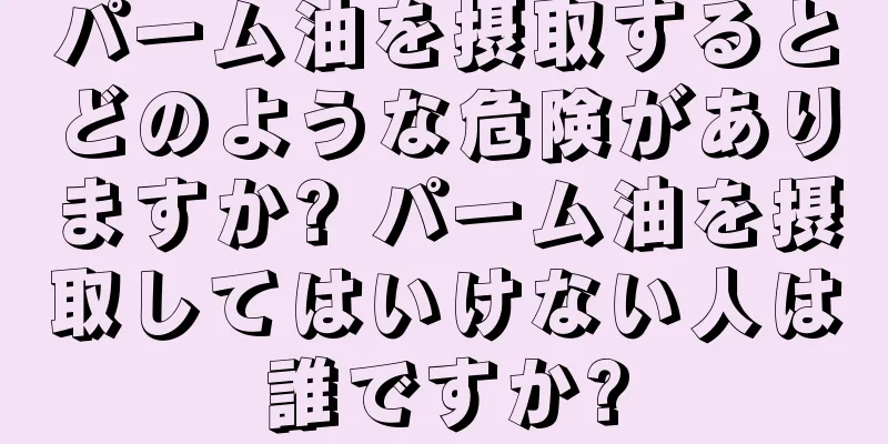 パーム油を摂取するとどのような危険がありますか? パーム油を摂取してはいけない人は誰ですか?