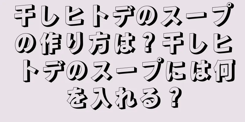 干しヒトデのスープの作り方は？干しヒトデのスープには何を入れる？