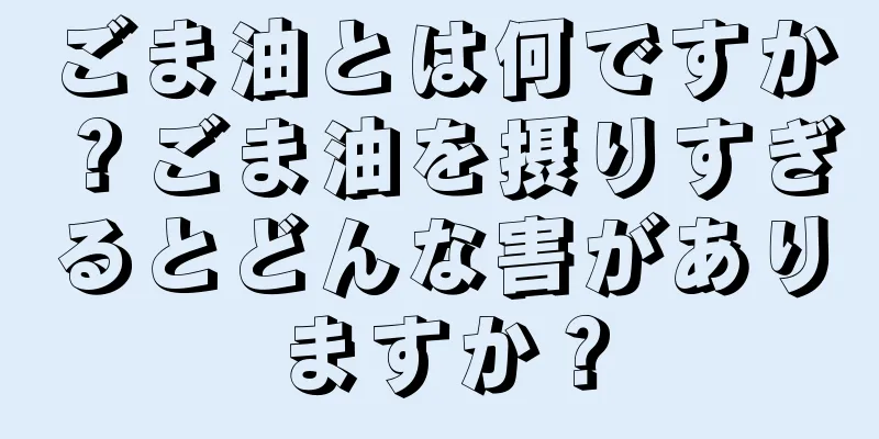 ごま油とは何ですか？ごま油を摂りすぎるとどんな害がありますか？