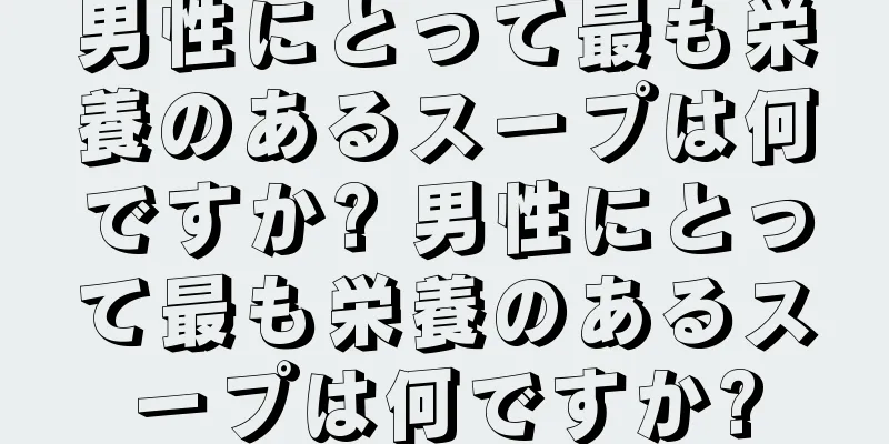 男性にとって最も栄養のあるスープは何ですか? 男性にとって最も栄養のあるスープは何ですか?