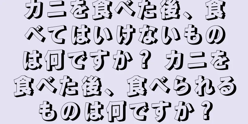 カニを食べた後、食べてはいけないものは何ですか？ カニを食べた後、食べられるものは何ですか？
