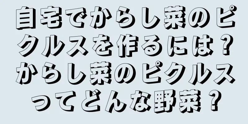 自宅でからし菜のピクルスを作るには？からし菜のピクルスってどんな野菜？