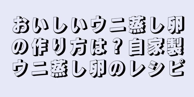 おいしいウニ蒸し卵の作り方は？自家製ウニ蒸し卵のレシピ