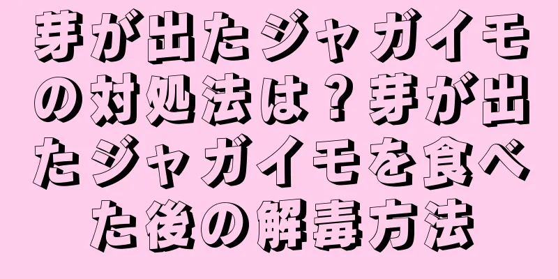 芽が出たジャガイモの対処法は？芽が出たジャガイモを食べた後の解毒方法