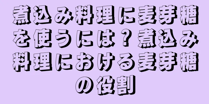 煮込み料理に麦芽糖を使うには？煮込み料理における麦芽糖の役割