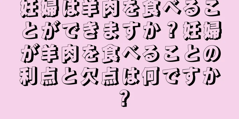 妊婦は羊肉を食べることができますか？妊婦が羊肉を食べることの利点と欠点は何ですか？