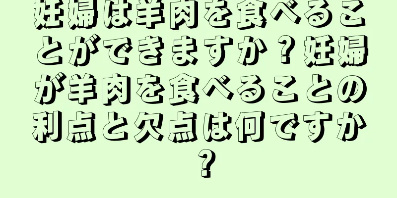 妊婦は羊肉を食べることができますか？妊婦が羊肉を食べることの利点と欠点は何ですか？