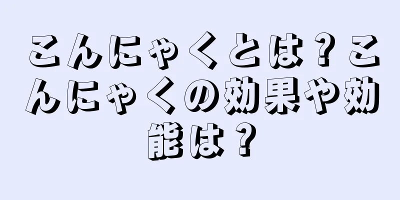 こんにゃくとは？こんにゃくの効果や効能は？