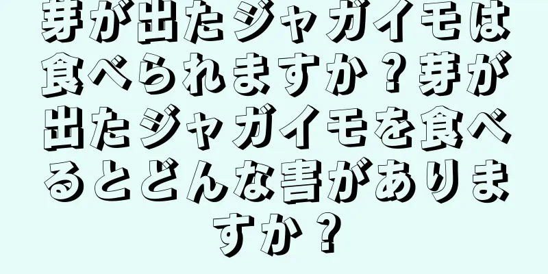 芽が出たジャガイモは食べられますか？芽が出たジャガイモを食べるとどんな害がありますか？