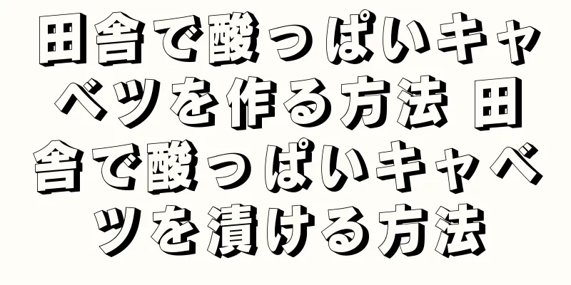 田舎で酸っぱいキャベツを作る方法 田舎で酸っぱいキャベツを漬ける方法