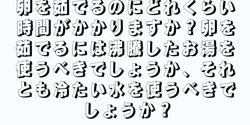 卵を茹でるのにどれくらい時間がかかりますか？卵を茹でるには沸騰したお湯を使うべきでしょうか、それとも冷たい水を使うべきでしょうか？