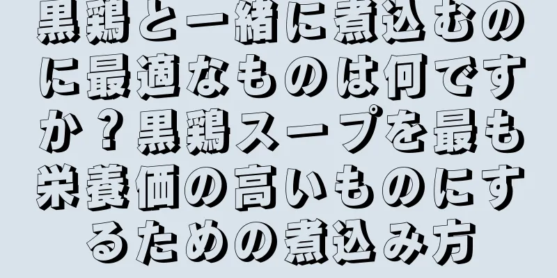 黒鶏と一緒に煮込むのに最適なものは何ですか？黒鶏スープを最も栄養価の高いものにするための煮込み方