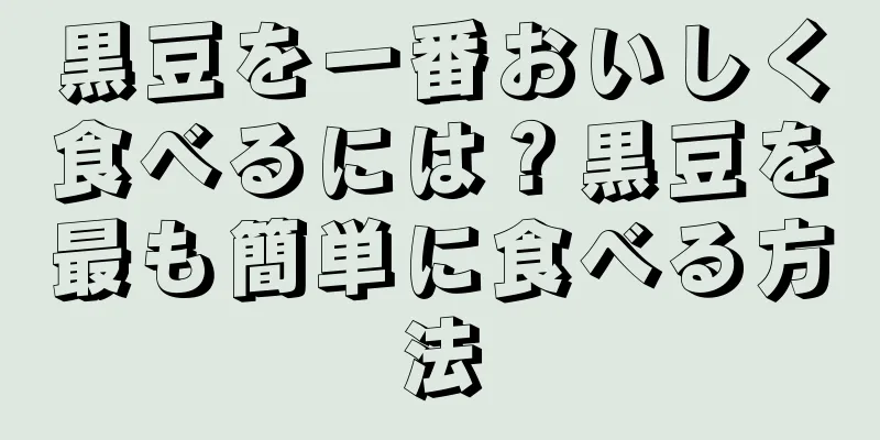黒豆を一番おいしく食べるには？黒豆を最も簡単に食べる方法