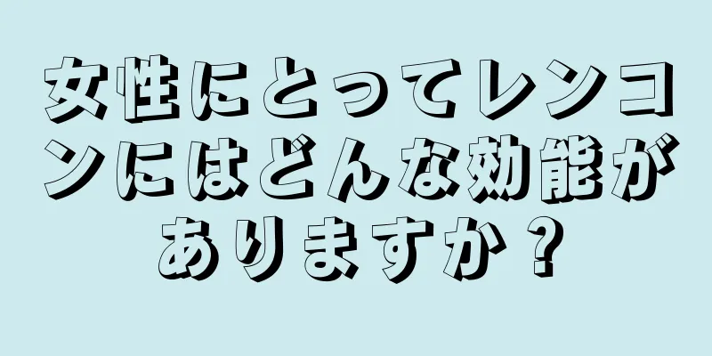 女性にとってレンコンにはどんな効能がありますか？