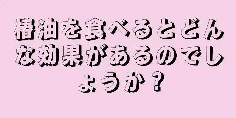 椿油を食べるとどんな効果があるのでしょうか？