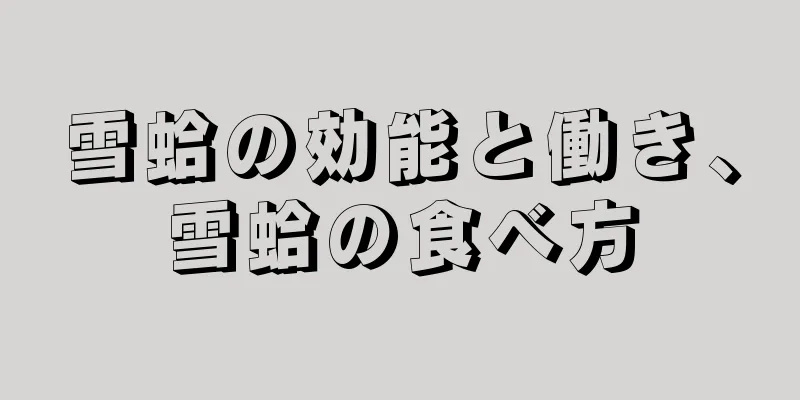 雪蛤の効能と働き、雪蛤の食べ方