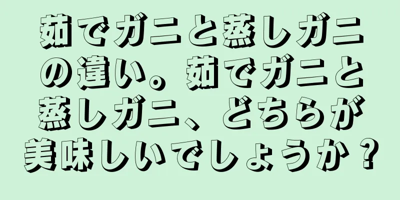 茹でガニと蒸しガニの違い。茹でガニと蒸しガニ、どちらが美味しいでしょうか？