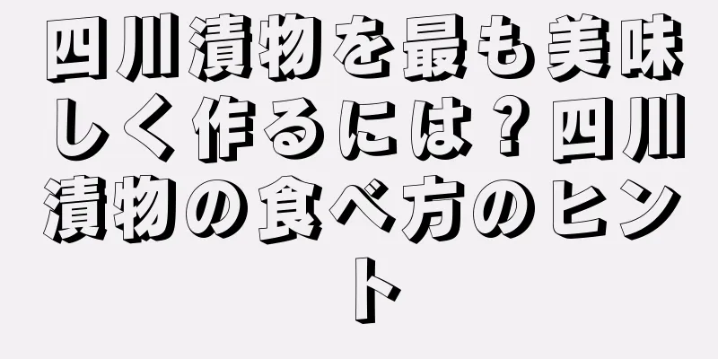 四川漬物を最も美味しく作るには？四川漬物の食べ方のヒント
