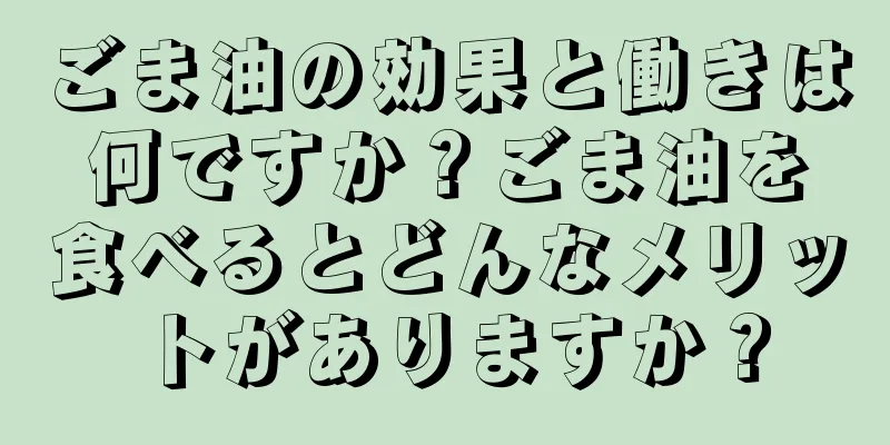 ごま油の効果と働きは何ですか？ごま油を食べるとどんなメリットがありますか？