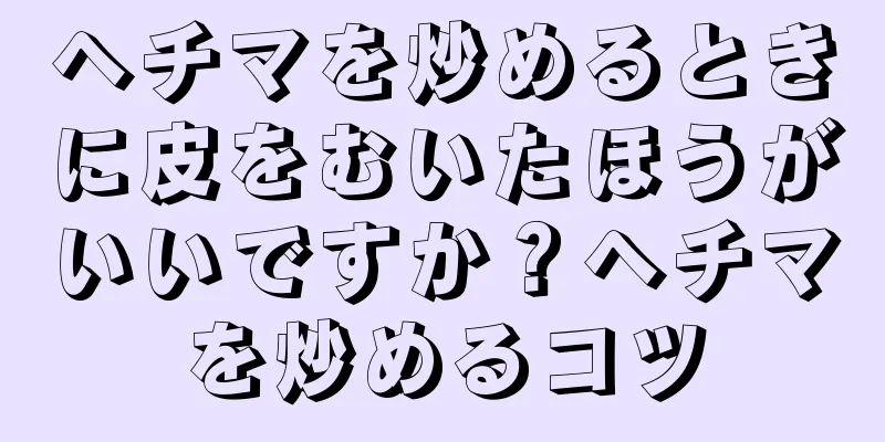 ヘチマを炒めるときに皮をむいたほうがいいですか？ヘチマを炒めるコツ