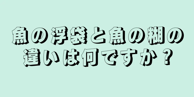 魚の浮袋と魚の糊の違いは何ですか？