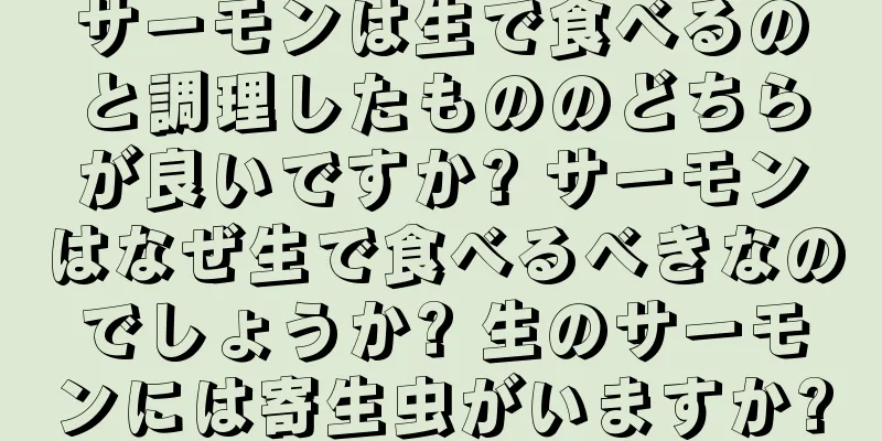 サーモンは生で食べるのと調理したもののどちらが良いですか? サーモンはなぜ生で食べるべきなのでしょうか? 生のサーモンには寄生虫がいますか?